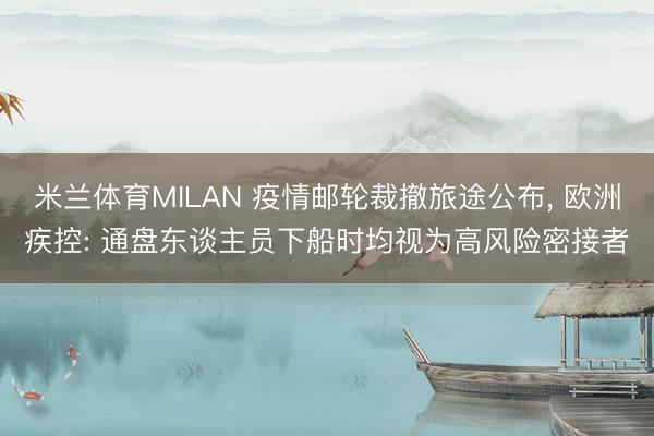 米兰体育MILAN 疫情邮轮裁撤旅途公布， 欧洲疾控: 通盘东谈主员下船时均视为高风险密接者