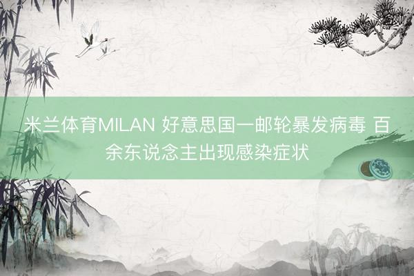 米兰体育MILAN 好意思国一邮轮暴发病毒 百余东说念主出现感染症状