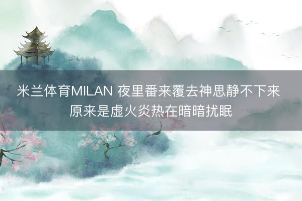 米兰体育MILAN 夜里番来覆去神思静不下来 原来是虚火炎热在暗暗扰眠