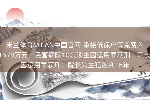 米兰体育MILAN中国官网 承接低保户等免费入院骗取医保基金1578万元，民营病院10东谈主因运用罪获刑：院长为主犯被判15年