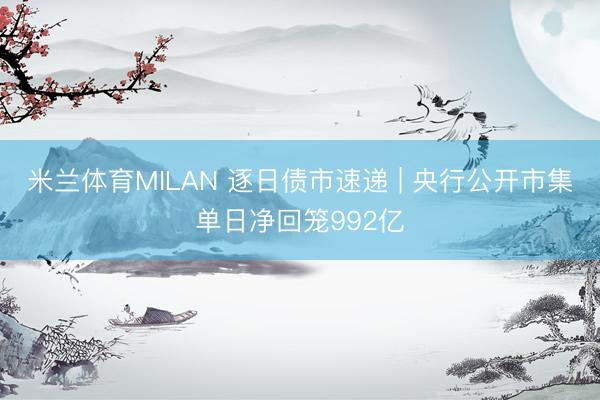 米兰体育MILAN 逐日债市速递 | 央行公开市集单日净回笼992亿