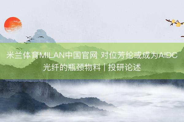 米兰体育MILAN中国官网 对位芳纶或成为AIDC光纤的瓶颈物料 | 投研论述
