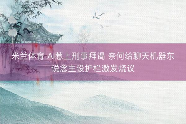 米兰体育 AI惹上刑事拜谒 奈何给聊天机器东说念主设护栏激发烧议