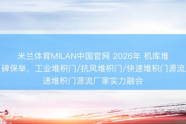 米兰体育MILAN中国官网 2026年 机库堆积门分娩商口碑保举，工业堆积门/抗风堆积门/快速堆积门源流厂家实力融会
