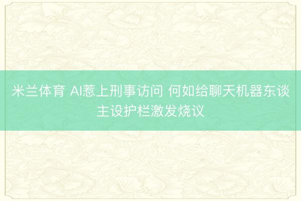 米兰体育 AI惹上刑事访问 何如给聊天机器东谈主设护栏激发烧议
