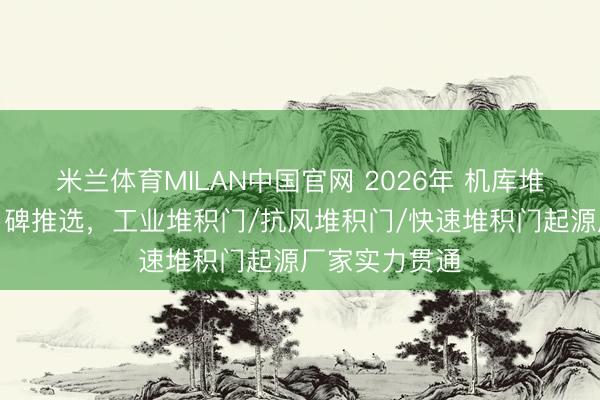 米兰体育MILAN中国官网 2026年 机库堆积门坐褥商口碑推选，工业堆积门/抗风堆积门/快速堆积门起源厂家实力贯通