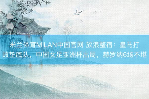 米兰体育MILAN中国官网 放浪整宿：皇马打败垫底队，中国女足亚洲杯出局，赫罗纳6场不堪