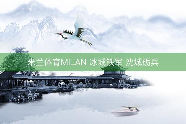 米兰体育MILAN 冰城铁军 沈城砺兵