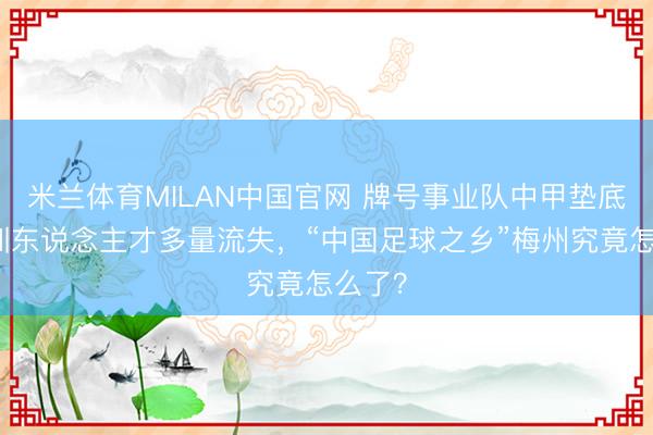 米兰体育MILAN中国官网 牌号事业队中甲垫底，青训东说念主才多量流失，“中国足球之乡”梅州究竟怎么了？