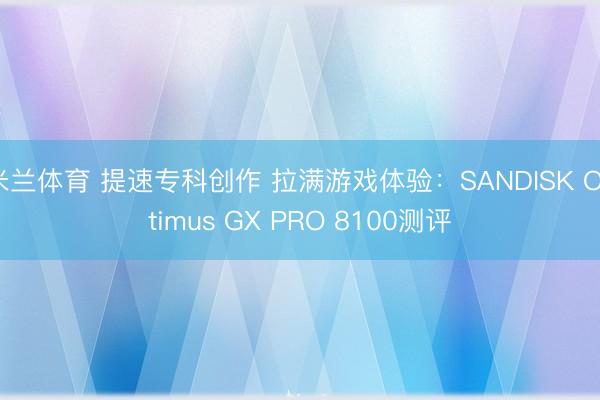 米兰体育 提速专科创作 拉满游戏体验：SANDISK Optimus GX PRO 8100测评