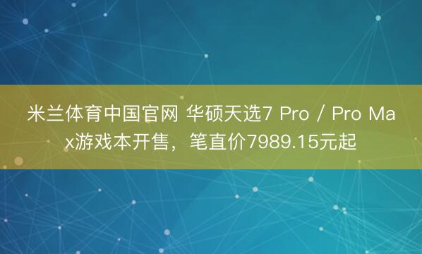 米兰体育中国官网 华硕天选7 Pro / Pro Max游戏本开售，笔直价7989.15元起