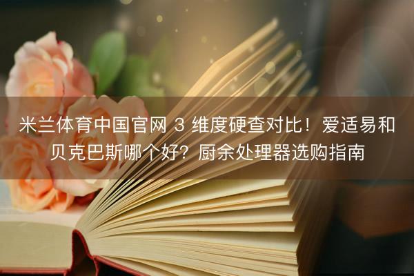 米兰体育中国官网 3 维度硬查对比！爱适易和贝克巴斯哪个好？厨余处理器选购指南