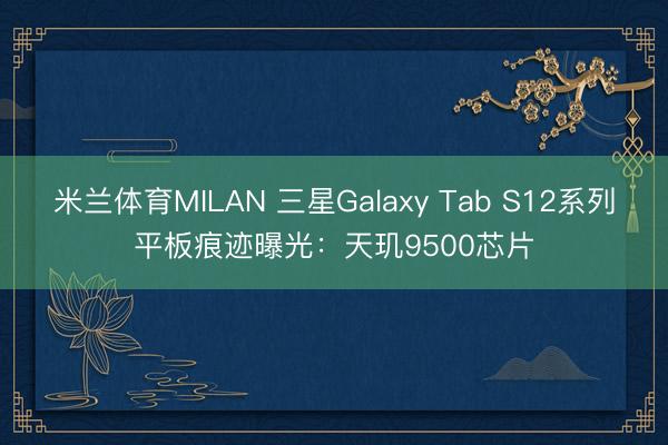 米兰体育MILAN 三星Galaxy Tab S12系列平板痕迹曝光:天玑9500芯片