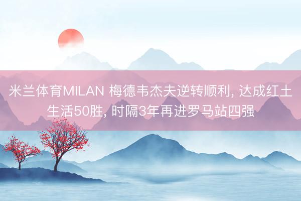 米兰体育MILAN 梅德韦杰夫逆转顺利， 达成红土生活50胜， 时隔3年再进罗马站四强