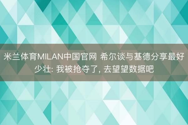 米兰体育MILAN中国官网 希尔谈与基德分享最好少壮: 我被抢夺了， 去望望数据吧