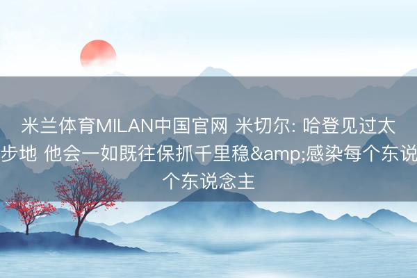 米兰体育MILAN中国官网 米切尔: 哈登见过太多大步地 他会一如既往保抓千里稳&感染每个东说念主