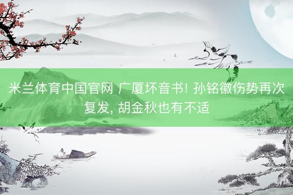 米兰体育中国官网 广厦坏音书! 孙铭徽伤势再次复发， 胡金秋也有不适