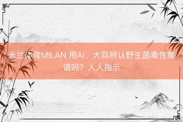 米兰体育MILAN 用AI、大蒜辨认野生菌毒性靠谱吗？人人指示