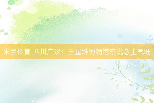 米兰体育 四川广汉：三星堆博物馆东说念主气旺