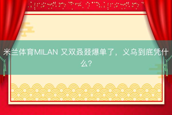 米兰体育MILAN 又双叒叕爆单了，<a href=