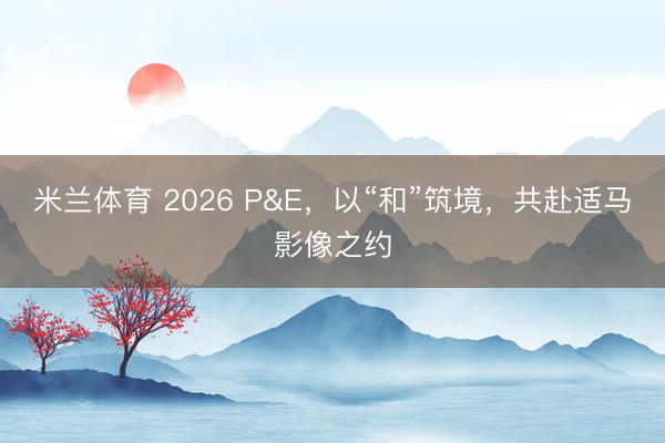 米兰体育 2026 P&E，以“和”筑境，共赴适马影像之约