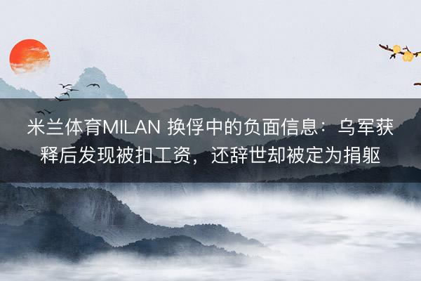 米兰体育MILAN 换俘中的负面信息：乌军获释后发现被扣工资，还辞世却被定为捐躯