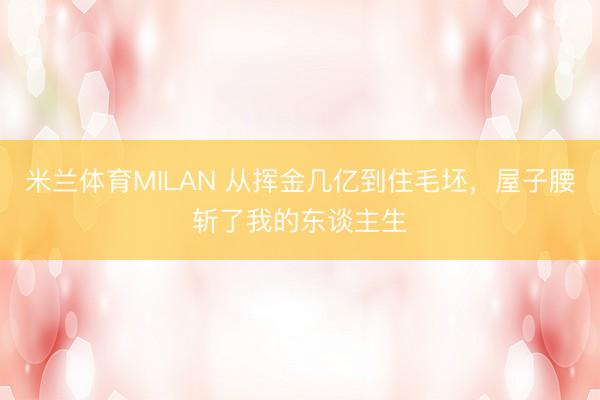 米兰体育MILAN 从挥金几亿到住毛坯,屋子腰斩了我的东谈主生