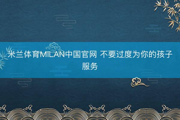 米兰体育MILAN中国官网 不要过度为你的孩子服务