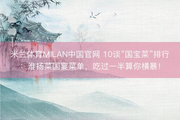 米兰体育MILAN中国官网 10谈“国宝菜”排行：淮扬菜国宴菜单，吃过一半算你横暴！
