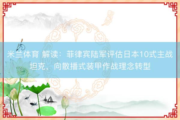 米兰体育 解读：菲律宾陆军评估日本10式主战坦克，向散播式装甲作战理念转型