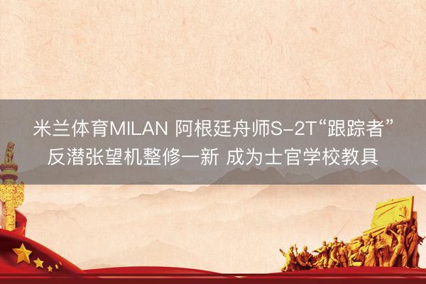 米兰体育MILAN 阿根廷舟师S-2T“跟踪者”反潜张望机整修一新 成为士官学校教具