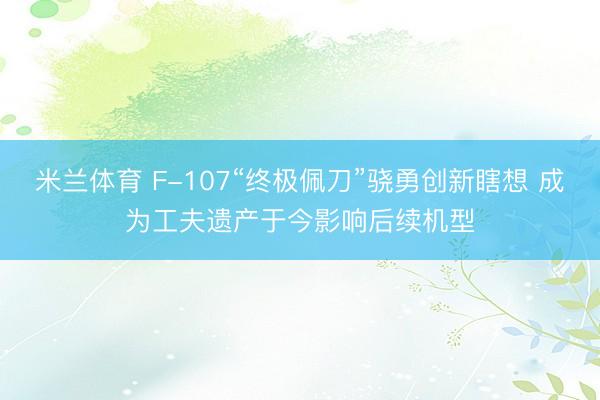 米兰体育 F-107“终极佩刀”骁勇创新瞎想 成为工夫遗产于今影响后续机型