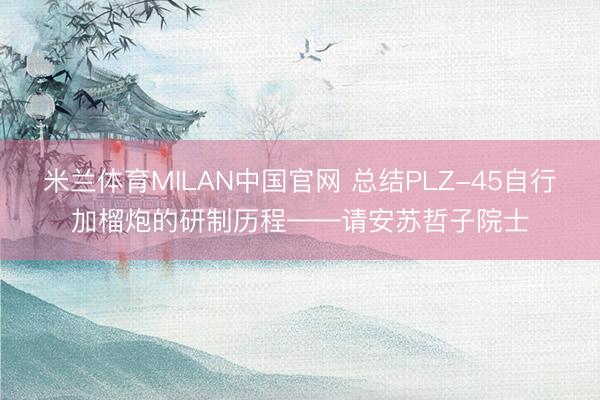 米兰体育MILAN中国官网 总结PLZ-45自行加榴炮的研制历程——请安苏哲子院士