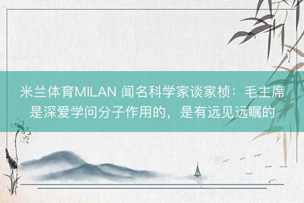 米兰体育MILAN 闻名科学家谈家桢：毛主席是深爱学问分子作用的，是有远见远瞩的