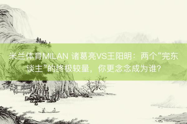 米兰体育MILAN 诸葛亮VS王阳明：两个“完东谈主”的终极较量，你更念念成为谁？