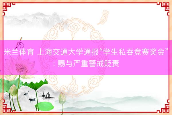 米兰体育 上海交通大学通报“学生私吞竞赛奖金”: 赐与严重警戒贬责