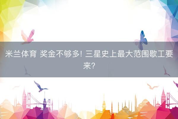 米兰体育 奖金不够多! 三星史上最大范围歇工要来?