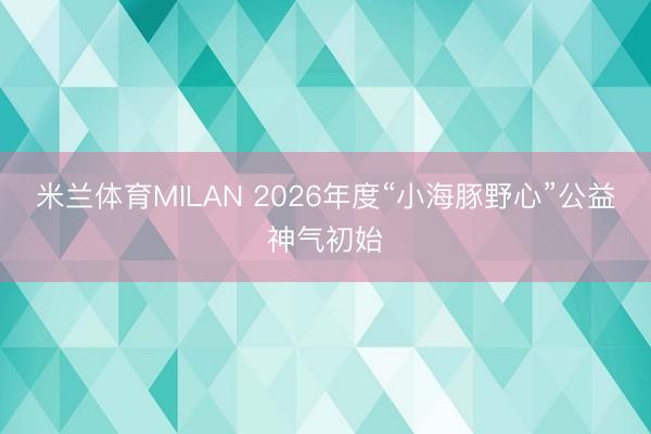 米兰体育MILAN 2026年度“小海豚野心”公益神气初始