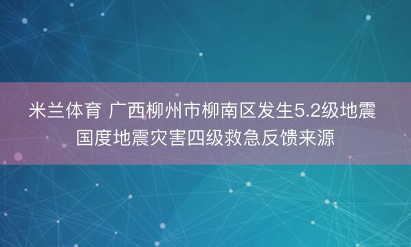 米兰体育 广西柳州市柳南区发生5.2级地震 国度地震灾害四级救急反馈来源