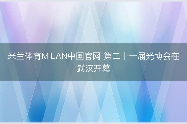 米兰体育MILAN中国官网 第二十一届光博会在武汉开幕