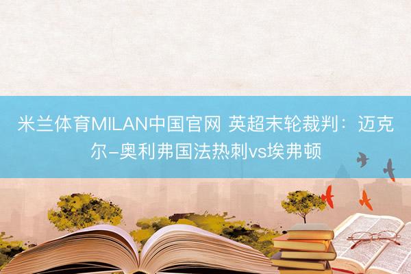 米兰体育MILAN中国官网 英超末轮裁判：迈克尔-奥利弗国法热刺vs埃弗顿