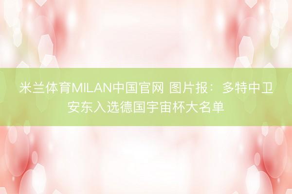 米兰体育MILAN中国官网 图片报：多特中卫安东入选德国宇宙杯大名单
