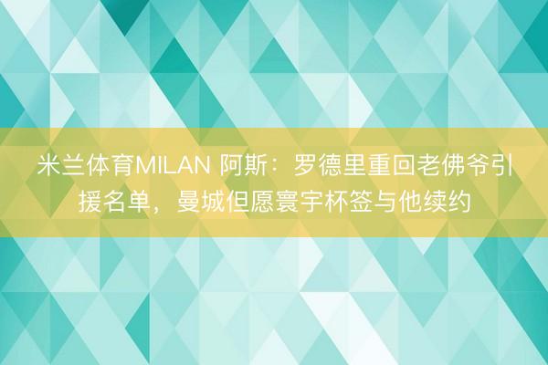 米兰体育MILAN 阿斯：罗德里重回老佛爷引援名单，曼城但愿寰宇杯签与他续约
