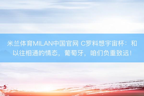 米兰体育MILAN中国官网 C罗料想宇宙杯：和以往相通的情态，葡萄牙，咱们负重致远！