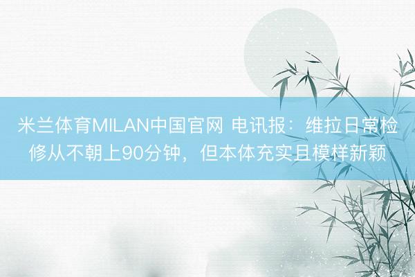 米兰体育MILAN中国官网 电讯报：维拉日常检修从不朝上90分钟，但本体充实且模样新颖