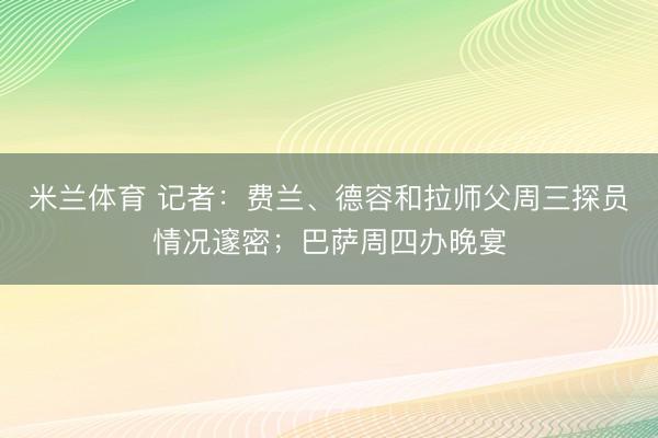 米兰体育 记者：费兰、德容和拉师父周三探员情况邃密；巴萨周四办晚宴