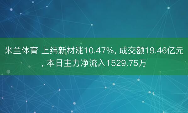 米兰体育 上纬新材涨10.47%， 成交额19.46亿元， 本日主力净流入1529.75万