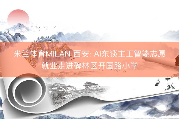 米兰体育MILAN 西安: Ai东谈主工智能志愿就业走进碑林区开国路小学