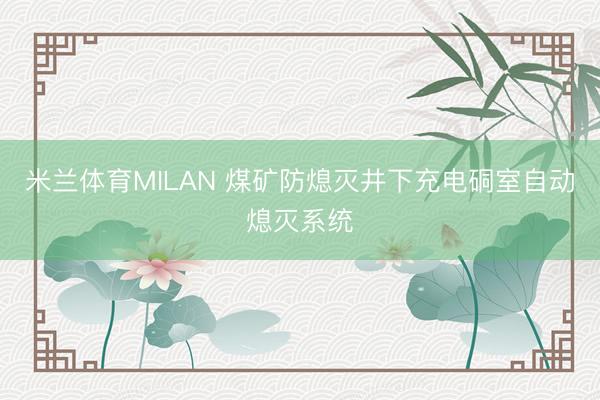 米兰体育MILAN 煤矿防熄灭井下充电硐室自动熄灭系统