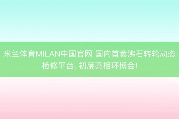 米兰体育MILAN中国官网 国内首套沸石转轮动态检修平台， 初度亮相环博会!